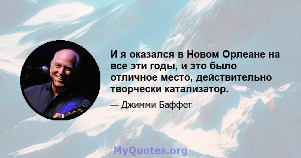 И я оказался в Новом Орлеане на все эти годы, и это было отличное место, действительно творчески катализатор.