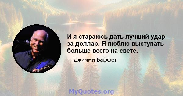 И я стараюсь дать лучший удар за доллар. Я люблю выступать больше всего на свете.