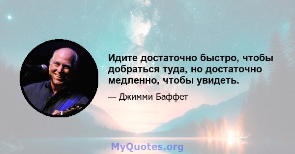 Идите достаточно быстро, чтобы добраться туда, но достаточно медленно, чтобы увидеть.