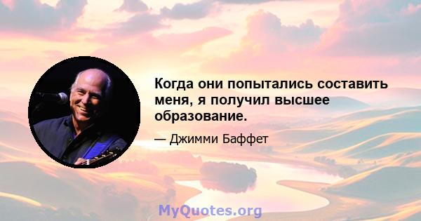 Когда они попытались составить меня, я получил высшее образование.