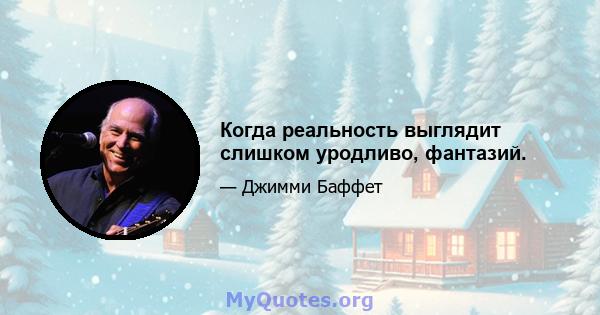 Когда реальность выглядит слишком уродливо, фантазий.