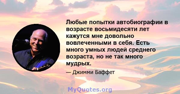 Любые попытки автобиографии в возрасте восьмидесяти лет кажутся мне довольно вовлеченными в себя. Есть много умных людей среднего возраста, но не так много мудрых.