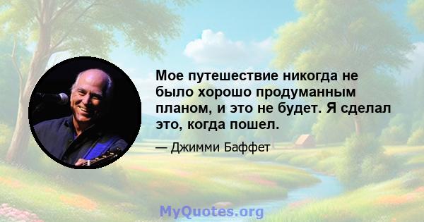 Мое путешествие никогда не было хорошо продуманным планом, и это не будет. Я сделал это, когда пошел.