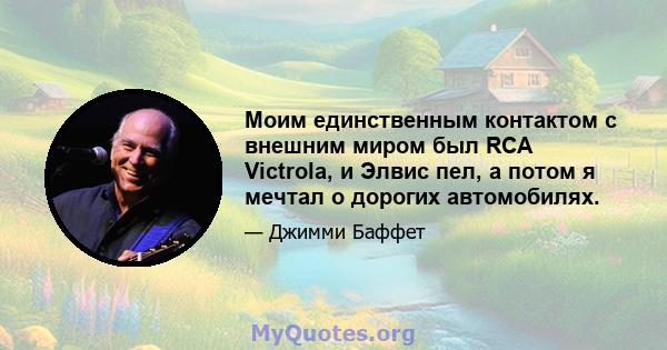 Моим единственным контактом с внешним миром был RCA Victrola, и Элвис пел, а потом я мечтал о дорогих автомобилях.