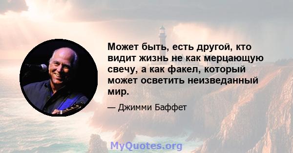 Может быть, есть другой, кто видит жизнь не как мерцающую свечу, а как факел, который может осветить неизведанный мир.