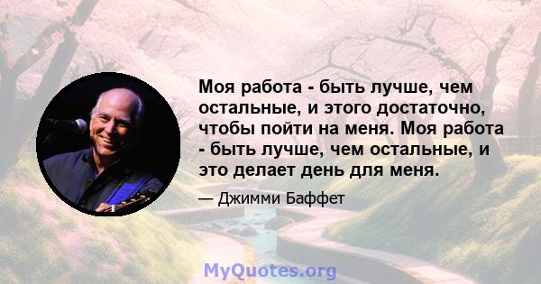 Моя работа - быть лучше, чем остальные, и этого достаточно, чтобы пойти на меня. Моя работа - быть лучше, чем остальные, и это делает день для меня.