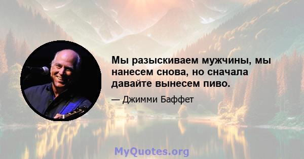 Мы разыскиваем мужчины, мы нанесем снова, но сначала давайте вынесем пиво.