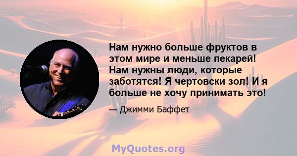 Нам нужно больше фруктов в этом мире и меньше пекарей! Нам нужны люди, которые заботятся! Я чертовски зол! И я больше не хочу принимать это!