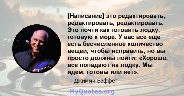 [Написание] это редактировать, редактировать, редактировать. Это почти как готовить лодку, готовую к море. У вас все еще есть бесчисленное количество вещей, чтобы исправить, но вы просто должны пойти: «Хорошо, все