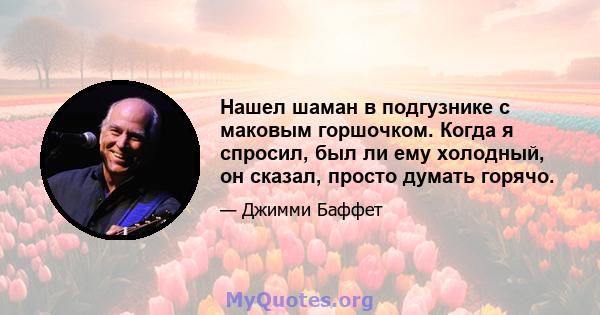 Нашел шаман в подгузнике с маковым горшочком. Когда я спросил, был ли ему холодный, он сказал, просто думать горячо.