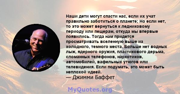 Наши дети могут спасти нас, если их учат правильно заботиться о планете; Но если нет, то это может вернуться к ледниковому периоду или пещерам, откуда мы впервые появились. Тогда нам придется просматривать вселенную