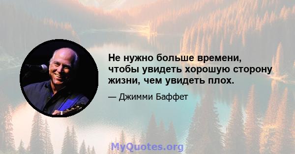 Не нужно больше времени, чтобы увидеть хорошую сторону жизни, чем увидеть плох.