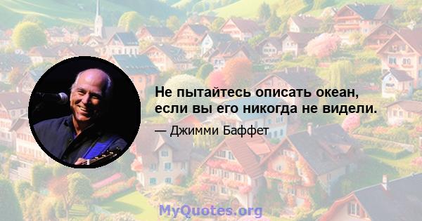 Не пытайтесь описать океан, если вы его никогда не видели.