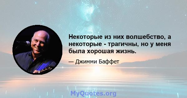 Некоторые из них волшебство, а некоторые - трагичны, но у меня была хорошая жизнь.