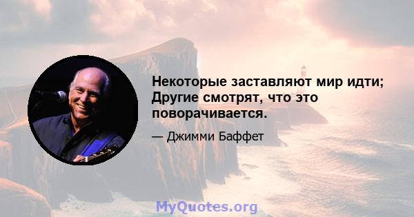 Некоторые заставляют мир идти; Другие смотрят, что это поворачивается.