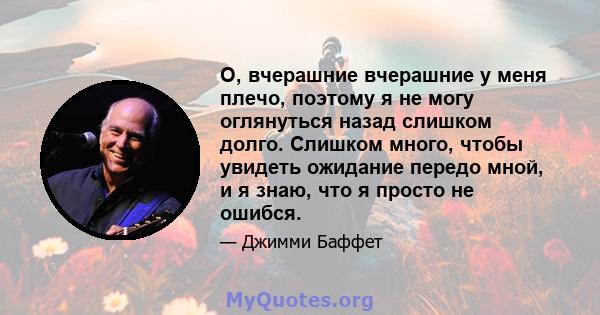 О, вчерашние вчерашние у меня плечо, поэтому я не могу оглянуться назад слишком долго. Слишком много, чтобы увидеть ожидание передо мной, и я знаю, что я просто не ошибся.