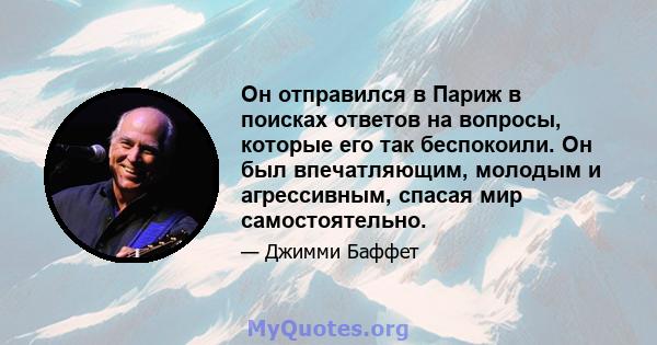 Он отправился в Париж в поисках ответов на вопросы, которые его так беспокоили. Он был впечатляющим, молодым и агрессивным, спасая мир самостоятельно.