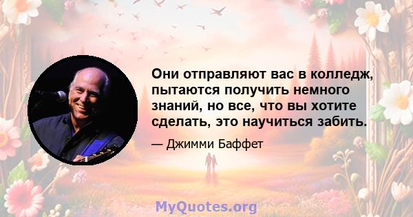 Они отправляют вас в колледж, пытаются получить немного знаний, но все, что вы хотите сделать, это научиться забить.