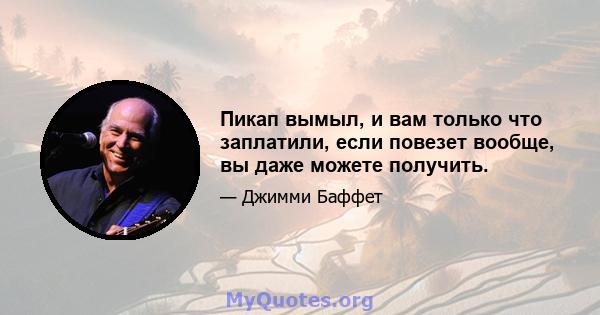 Пикап вымыл, и вам только что заплатили, если повезет вообще, вы даже можете получить.