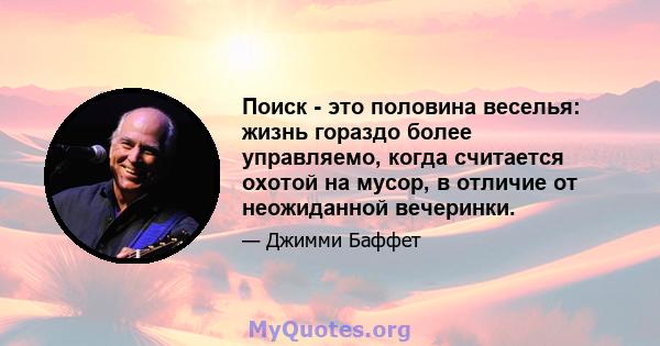 Поиск - это половина веселья: жизнь гораздо более управляемо, когда считается охотой на мусор, в отличие от неожиданной вечеринки.