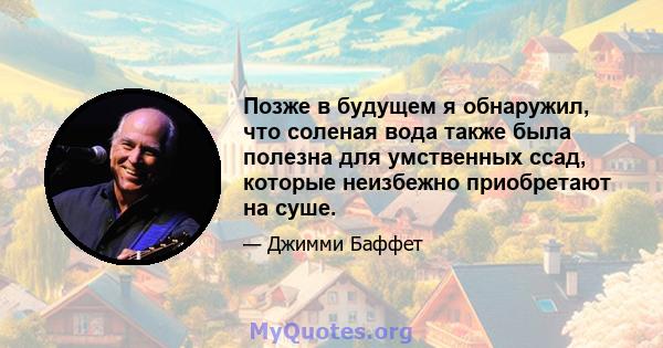 Позже в будущем я обнаружил, что соленая вода также была полезна для умственных ссад, которые неизбежно приобретают на суше.