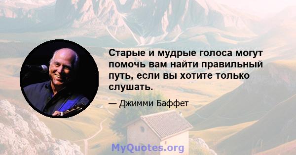 Старые и мудрые голоса могут помочь вам найти правильный путь, если вы хотите только слушать.