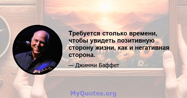 Требуется столько времени, чтобы увидеть позитивную сторону жизни, как и негативная сторона.