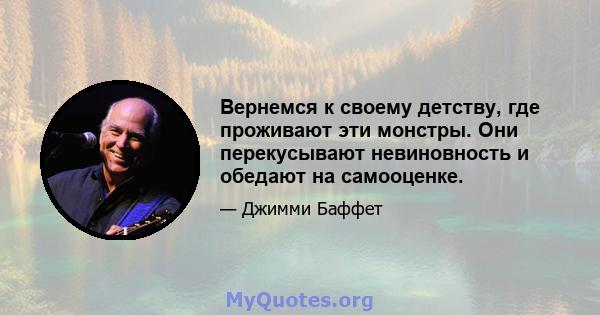 Вернемся к своему детству, где проживают эти монстры. Они перекусывают невиновность и обедают на самооценке.