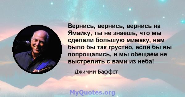 Вернись, вернись, вернись на Ямайку, ты не знаешь, что мы сделали большую мимаку, нам было бы так грустно, если бы вы попрощались, и мы обещаем не выстрелить с вами из неба!