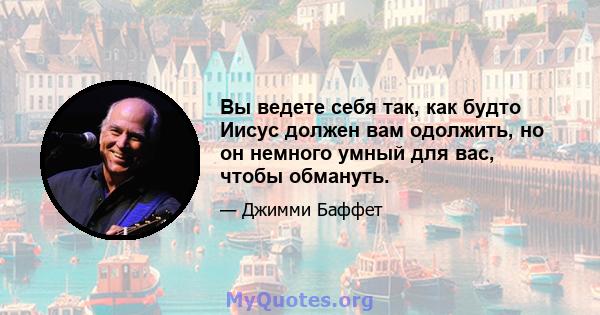 Вы ведете себя так, как будто Иисус должен вам одолжить, но он немного умный для вас, чтобы обмануть.