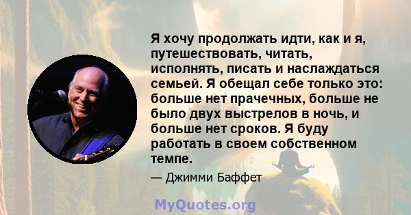 Я хочу продолжать идти, как и я, путешествовать, читать, исполнять, писать и наслаждаться семьей. Я обещал себе только это: больше нет прачечных, больше не было двух выстрелов в ночь, и больше нет сроков. Я буду