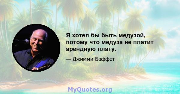 Я хотел бы быть медузой, потому что медуза не платит арендную плату.