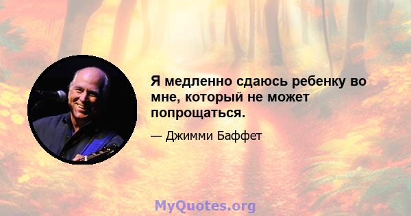 Я медленно сдаюсь ребенку во мне, который не может попрощаться.