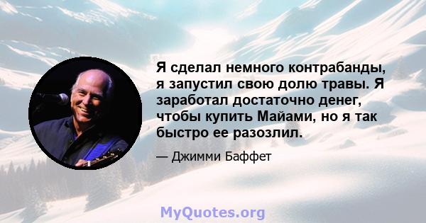 Я сделал немного контрабанды, я запустил свою долю травы. Я заработал достаточно денег, чтобы купить Майами, но я так быстро ее разозлил.