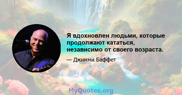 Я вдохновлен людьми, которые продолжают кататься, независимо от своего возраста.