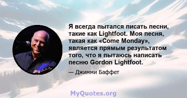 Я всегда пытался писать песни, такие как Lightfoot. Моя песня, такая как «Come Monday», является прямым результатом того, что я пытаюсь написать песню Gordon Lightfoot.