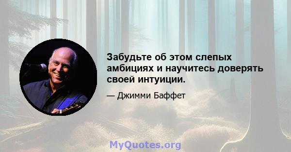 Забудьте об этом слепых амбициях и научитесь доверять своей интуиции.