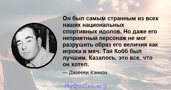 Он был самым странным из всех наших национальных спортивных идолов. Но даже его неприятный персонаж не мог разрушить образ его величия как игрока в мяч. Тай Кобб был лучшим. Казалось, это все, что он хотел.