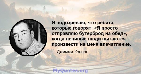 Я подозреваю, что ребята, которые говорят: «Я просто отправляю бутерброд на обед», когда ленивые люди пытаются произвести на меня впечатление.