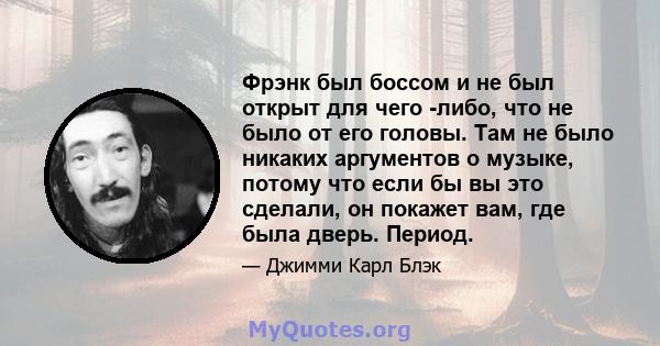 Фрэнк был боссом и не был открыт для чего -либо, что не было от его головы. Там не было никаких аргументов о музыке, потому что если бы вы это сделали, он покажет вам, где была дверь. Период.