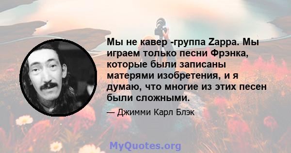 Мы не кавер -группа Zappa. Мы играем только песни Фрэнка, которые были записаны матерями изобретения, и я думаю, что многие из этих песен были сложными.