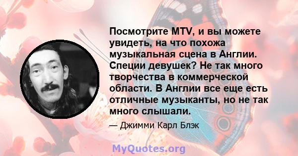 Посмотрите MTV, и вы можете увидеть, на что похожа музыкальная сцена в Англии. Специи девушек? Не так много творчества в коммерческой области. В Англии все еще есть отличные музыканты, но не так много слышали.