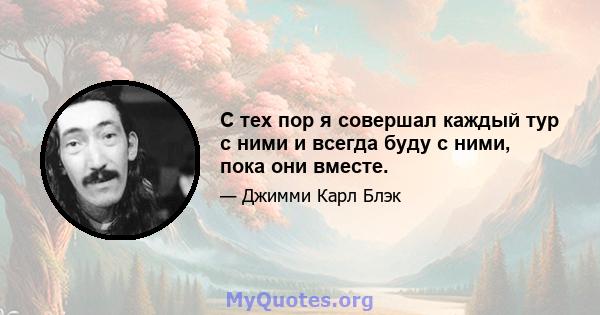 С тех пор я совершал каждый тур с ними и всегда буду с ними, пока они вместе.