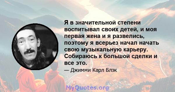 Я в значительной степени воспитывал своих детей, и моя первая жена и я развелись, поэтому я всерьез начал начать свою музыкальную карьеру. Собираюсь к большой сделки и все это.