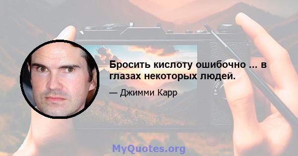 Бросить кислоту ошибочно ... в глазах некоторых людей.