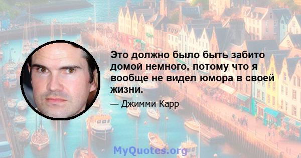 Это должно было быть забито домой немного, потому что я вообще не видел юмора в своей жизни.