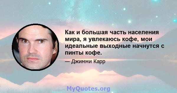 Как и большая часть населения мира, я увлекаюсь кофе, мои идеальные выходные начнутся с пинты кофе.