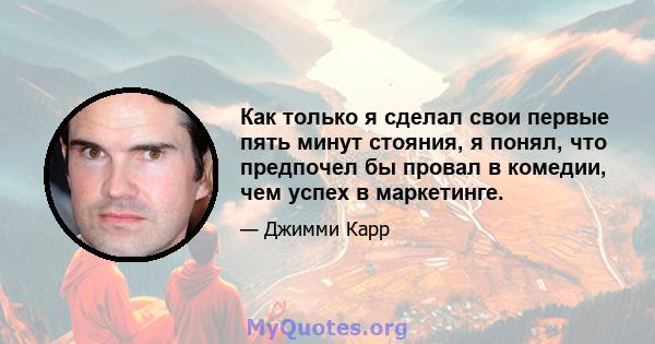 Как только я сделал свои первые пять минут стояния, я понял, что предпочел бы провал в комедии, чем успех в маркетинге.