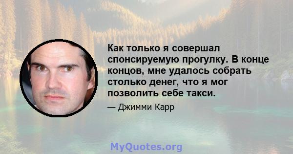 Как только я совершал спонсируемую прогулку. В конце концов, мне удалось собрать столько денег, что я мог позволить себе такси.