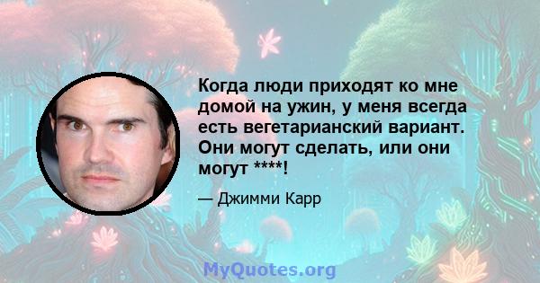 Когда люди приходят ко мне домой на ужин, у меня всегда есть вегетарианский вариант. Они могут сделать, или они могут ****!